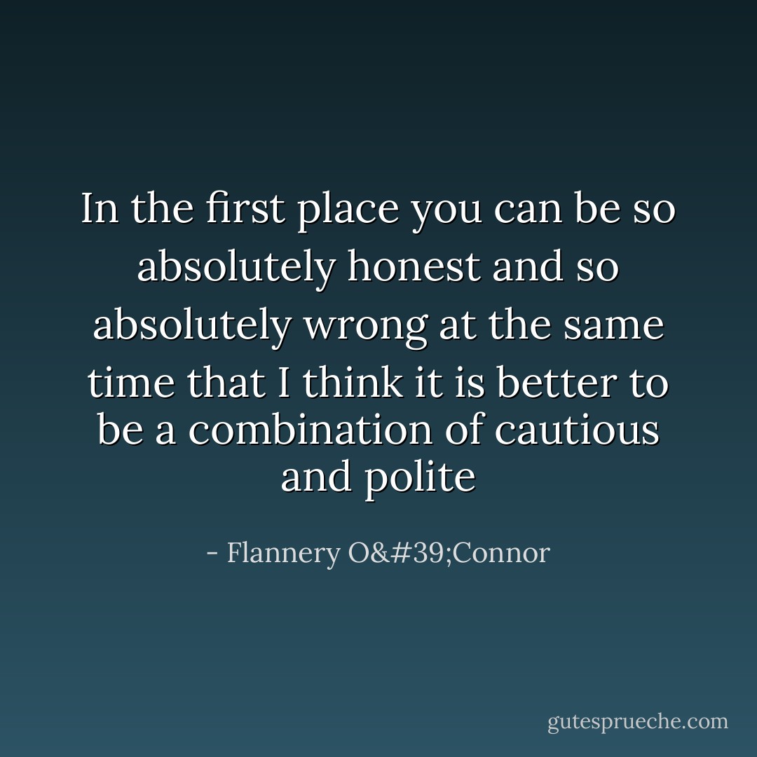 In the first place you can be so absolutely honest and so absolutely wrong at the same time that I think it is better to be a combination of cautious and polite - Flannery O'Connor