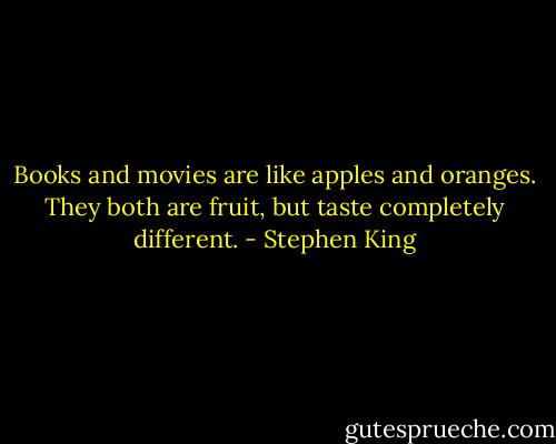 Books and movies are like apples and oranges. They both are fruit, but taste completely different. - Stephen King