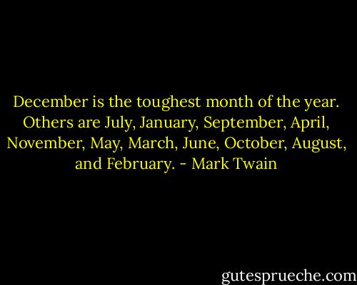 December is the toughest month of the year. Others are July, January, September, April, November, May, March, June, October, August, and February. - Mark Twain