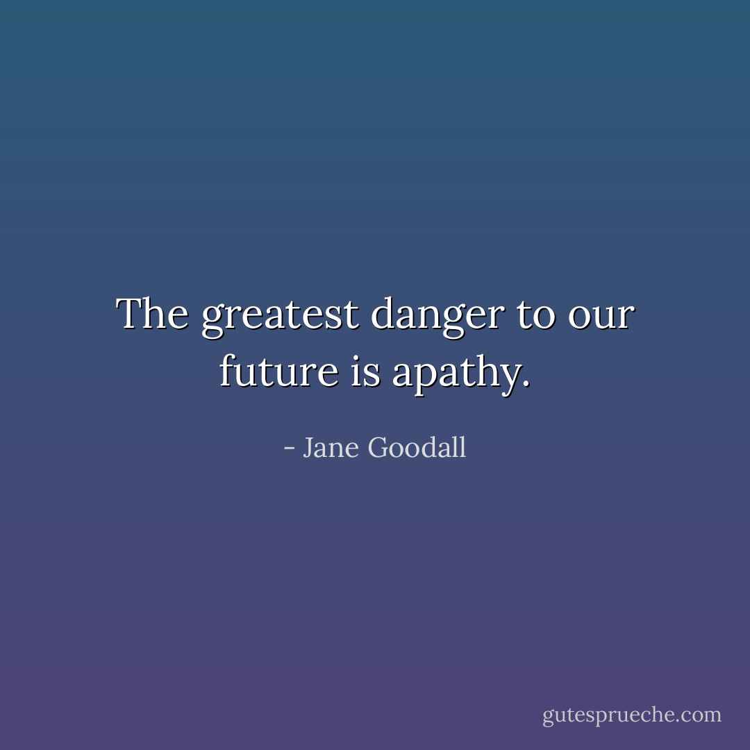 The greatest danger to our future is apathy. - Jane Goodall
