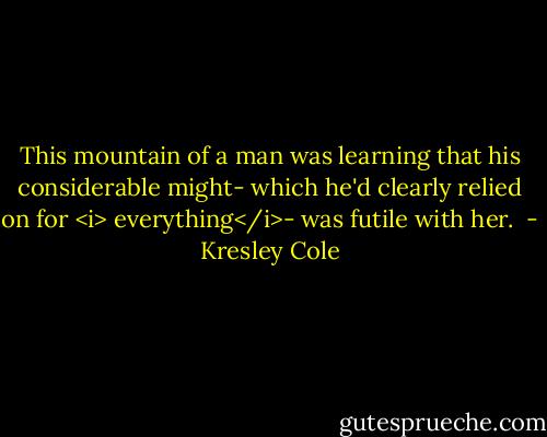 This mountain of a man was learning that his considerable might- which he'd clearly relied on for <i> everything</i>- was futile with her.  - Kresley Cole