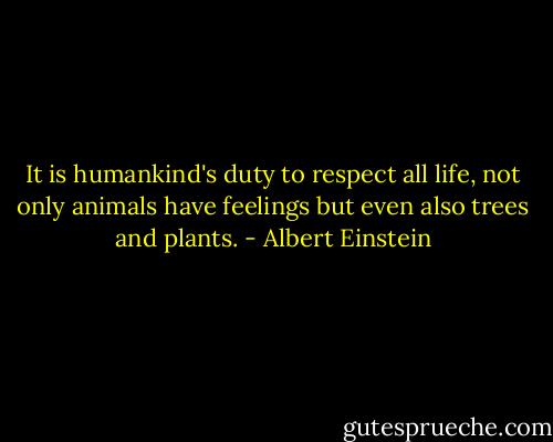 It is humankind's duty to respect all life, not only animals have feelings but even also trees and plants. - Albert Einstein