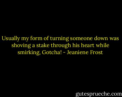 Usually my form of turning someone down was shoving a stake through his heart while smirking, Gotcha! - Jeaniene Frost