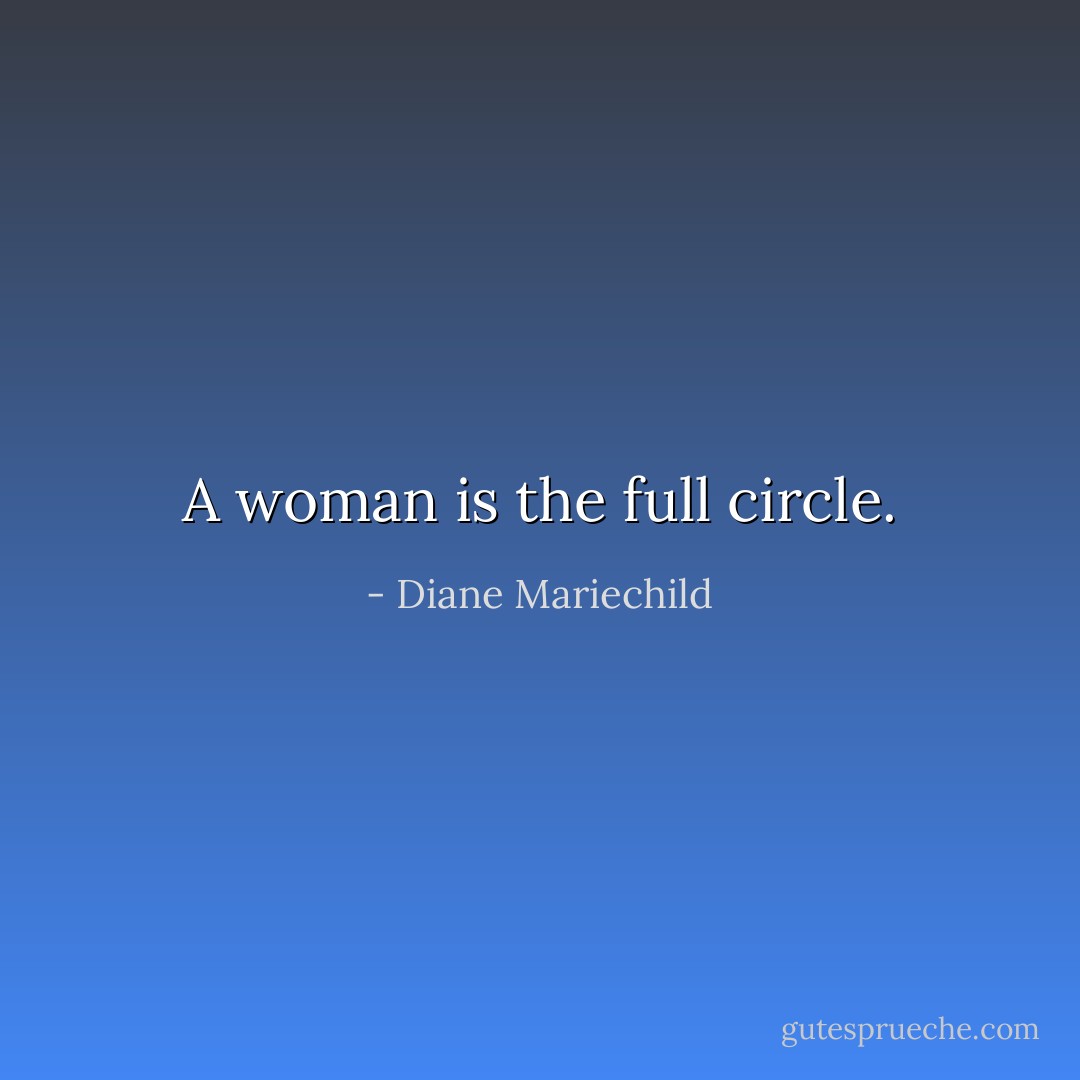 A woman is the full circle. - Diane Mariechild