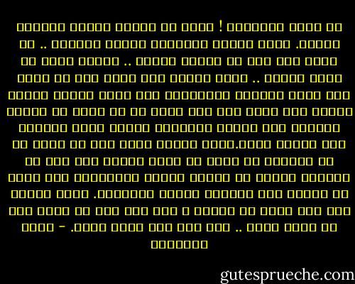 ما أحمق الإنسان ! يجعل من حياته سلسلة مسببات للحزن. يحزن لأوهي الاسباب وأتفه العلات .. في دنيا ليس بها ما يستحق الحزن .. إنسان تافه في دنيا تافهة .. يحزن المرء لأن بقعة حبر قد سقطت علي ثوبه الأبيض فأتلفته، ولو تذكر عندما أصابه الحزن علي ثوبه أنه ليس أسهل من أن يطوي هو وثوبه الأبيض تحت عجلات الترام، ليغرق ثوبه بالحبر وهو هانىء سعيد.يحزن المرء لأنه غلب في صفقة أو أن البائع قد خدعه في بضعة قروش، ولو علم ان جرثومة صغيرة قد تسلبه عشرات الجنيهات لكي ينجو من مرضها لما أحزنته قروشه الضائعة. يحزن المرء إذا فقد متعة من المتع ، ولو دري أنه في غمضة عين قد يفقد نفسه .. لما أسف علي متعة زالت. - يوسف السباعي