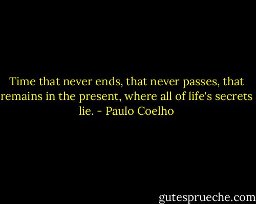 Time that never ends, that never passes, that remains in the present, where all of life's secrets lie. - Paulo Coelho