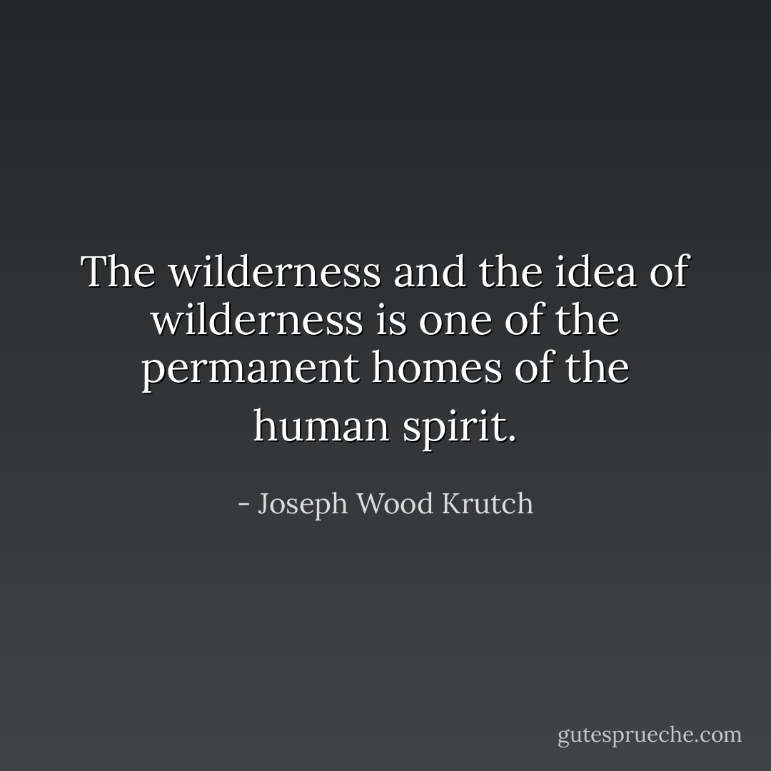 The wilderness and the idea of wilderness is one of the permanent homes of the human spirit. - Joseph Wood Krutch