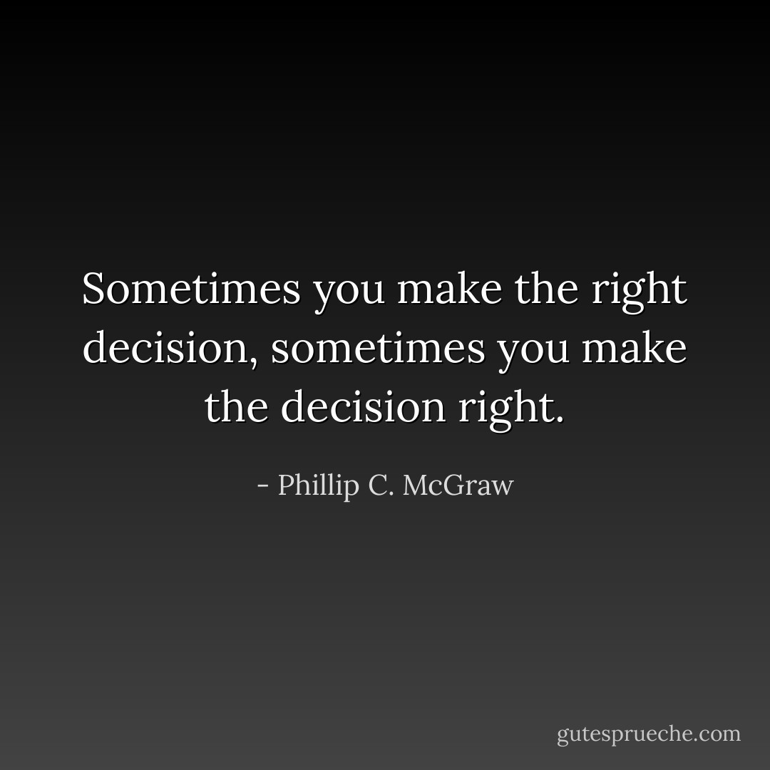 Sometimes you make the right decision, sometimes you make the decision right. - Phillip C. McGraw