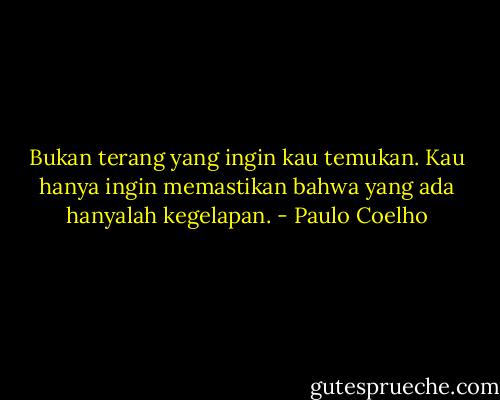 Bukan terang yang ingin kau temukan. Kau hanya ingin memastikan bahwa yang ada hanyalah kegelapan. - Paulo Coelho