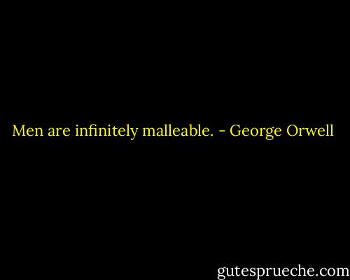 Men are infinitely malleable. - George Orwell