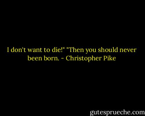 I don't want to die!"<br />"Then you should never been born. - Christopher Pike
