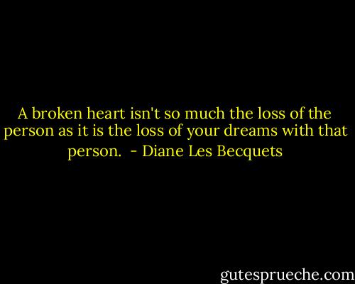 A broken heart isn't so much the loss of the person as it is the loss of your dreams with that person.  - Diane Les Becquets