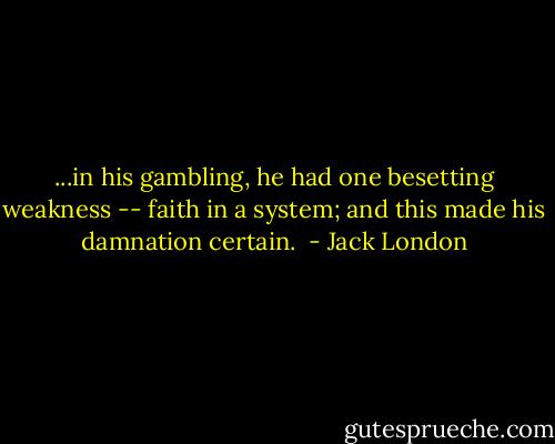 ...in his gambling, he had one besetting weakness -- faith in a system; and this made his damnation certain.  - Jack London
