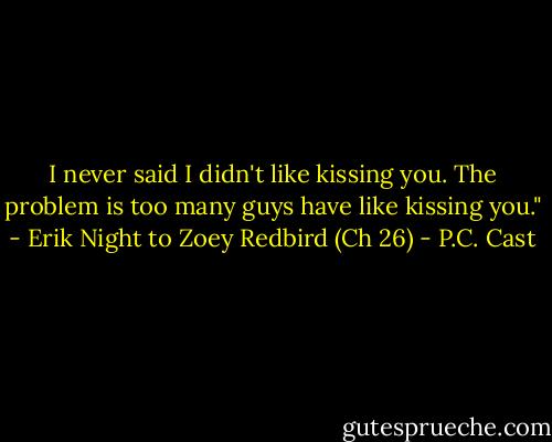 I never said I didn't like kissing you. The problem is too many guys have like kissing you." - Erik Night to Zoey Redbird (Ch 26) - P.C. Cast