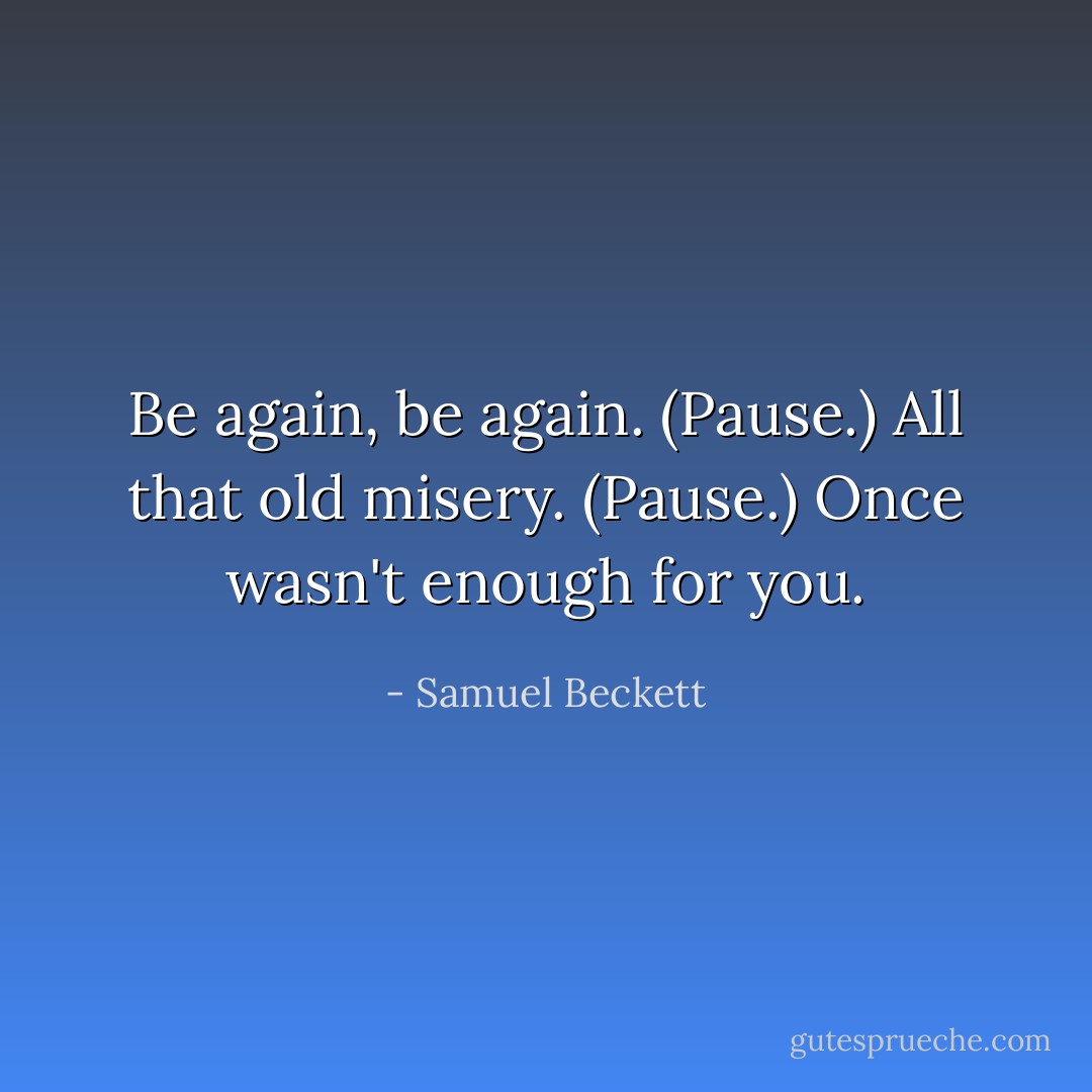 Be again, be again. (Pause.) All that old misery. (Pause.) Once wasn't enough for you. - Samuel Beckett
