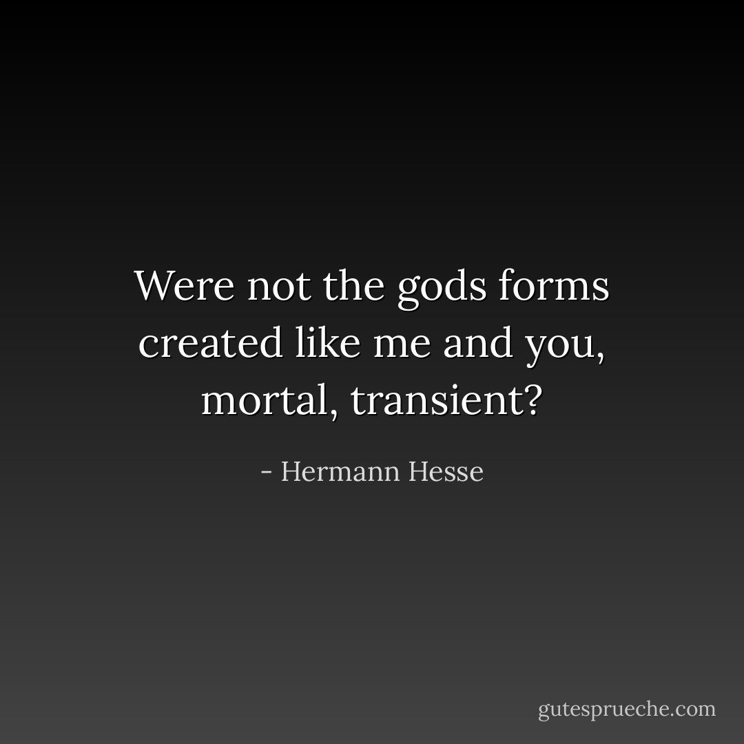 Were not the gods forms created like me and you, mortal, transient? - Hermann Hesse