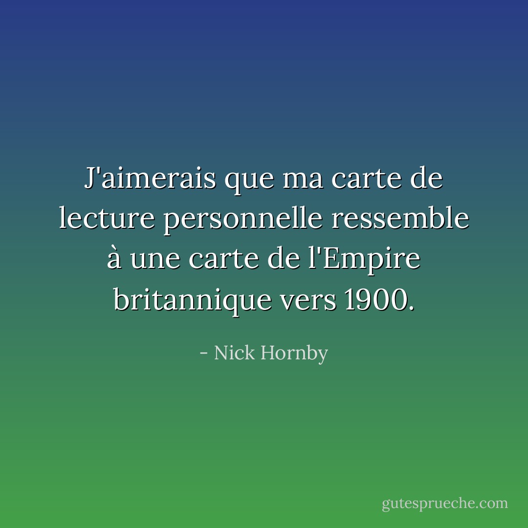 J'aimerais que ma carte de lecture personnelle ressemble à une carte de l'Empire britannique vers 1900. - Nick Hornby