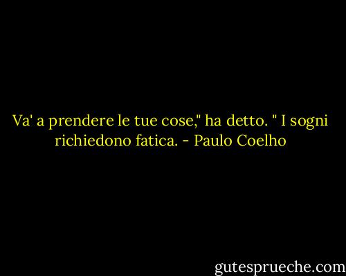 Va' a prendere le tue cose," ha detto. " I sogni richiedono fatica. - Paulo Coelho