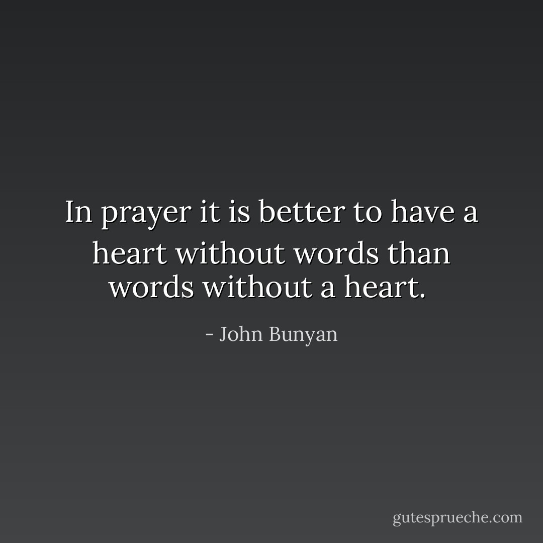 In prayer it is better to have a heart without words than words without a heart.  - John Bunyan