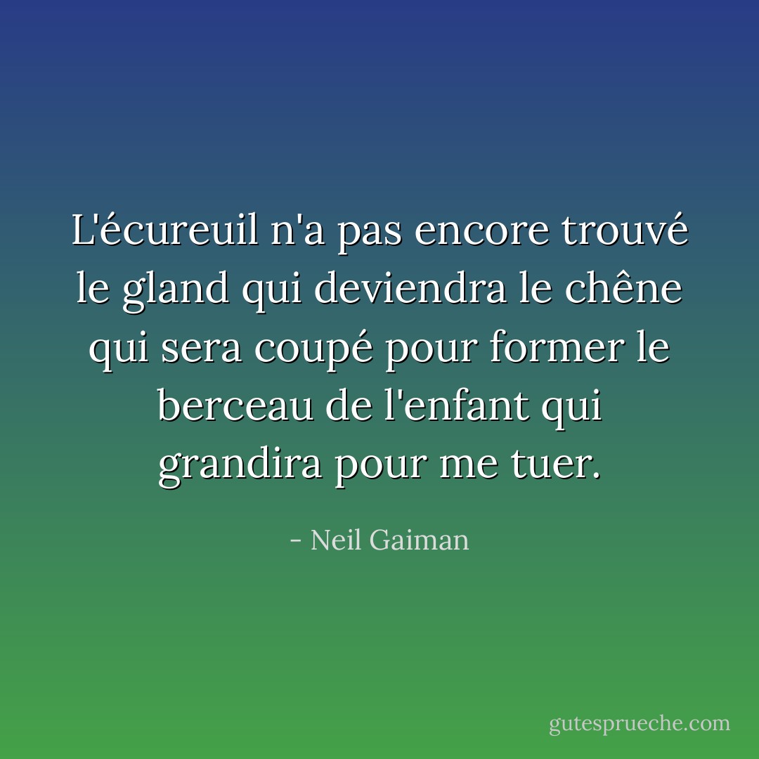 L'écureuil n'a pas encore trouvé le gland qui deviendra le chêne qui sera coupé pour former le berceau de l'enfant qui grandira pour me tuer. - Neil Gaiman