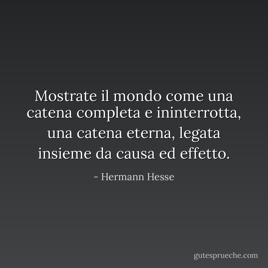 Mostrate il mondo come una catena completa e ininterrotta, una catena eterna, legata insieme da causa ed effetto. - Hermann Hesse
