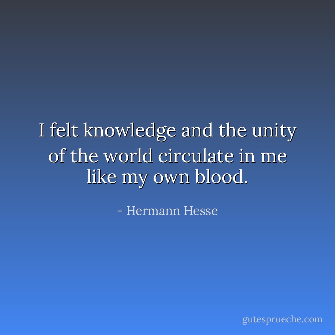 I felt knowledge and the unity of the world circulate in me like my own blood. - Hermann Hesse