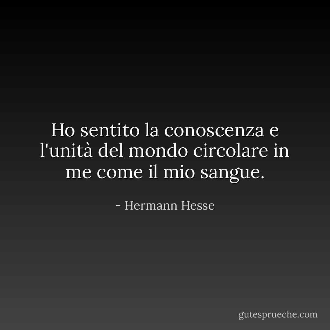 Ho sentito la conoscenza e l'unità del mondo circolare in me come il mio sangue. - Hermann Hesse