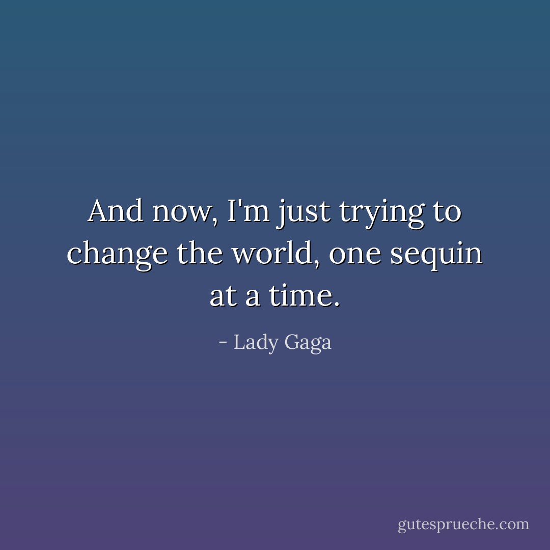 And now, I'm just trying to change the world, one sequin at a time. - Lady Gaga