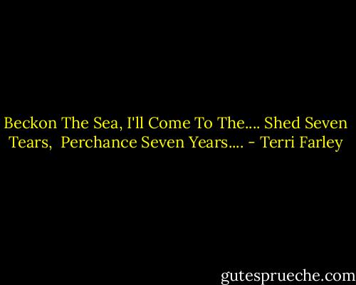 Beckon The Sea,<br />I'll Come To The....<br />Shed Seven Tears, <br />Perchance Seven Years.... - Terri Farley