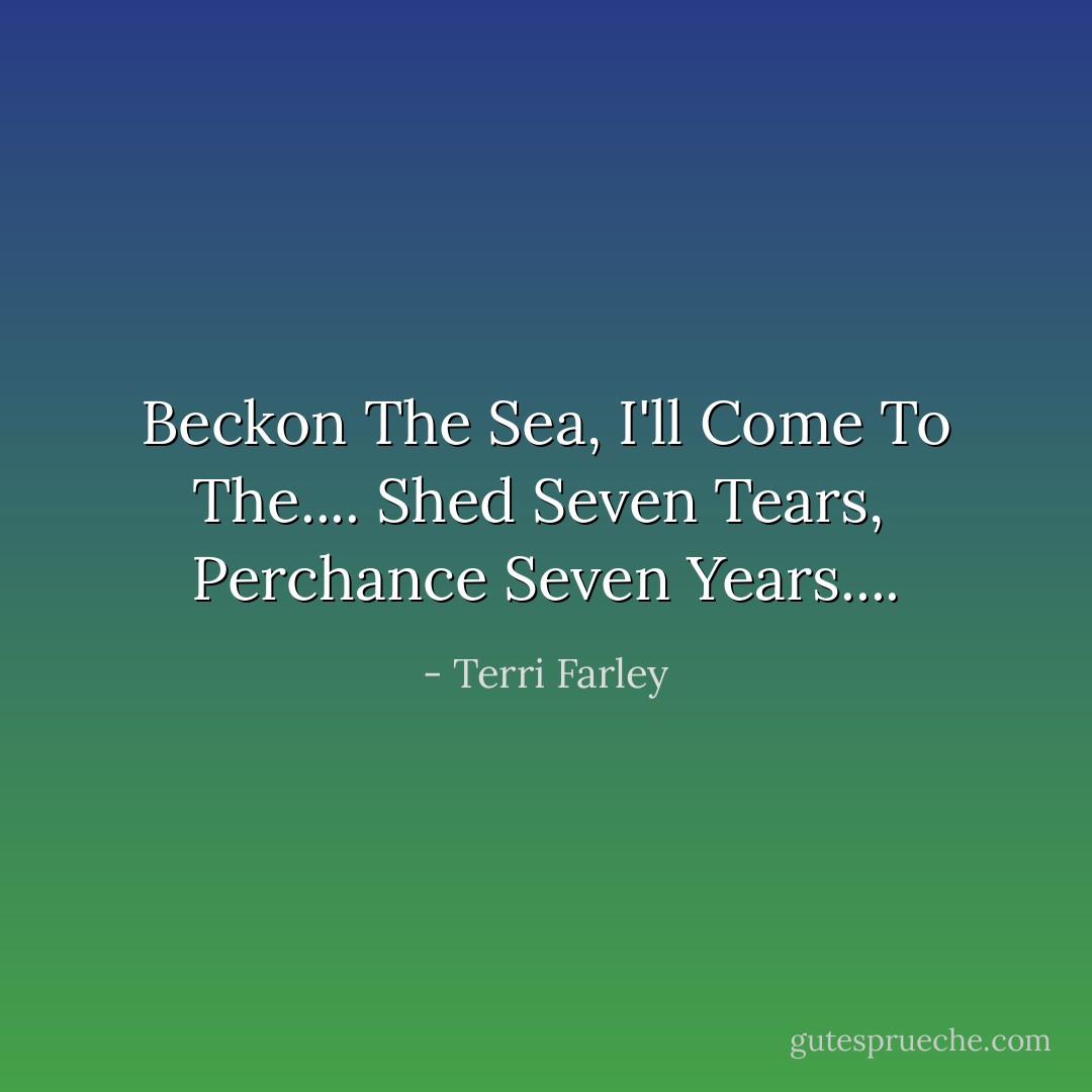 Beckon The Sea,<br />I'll Come To The....<br />Shed Seven Tears, <br />Perchance Seven Years.... - Terri Farley<