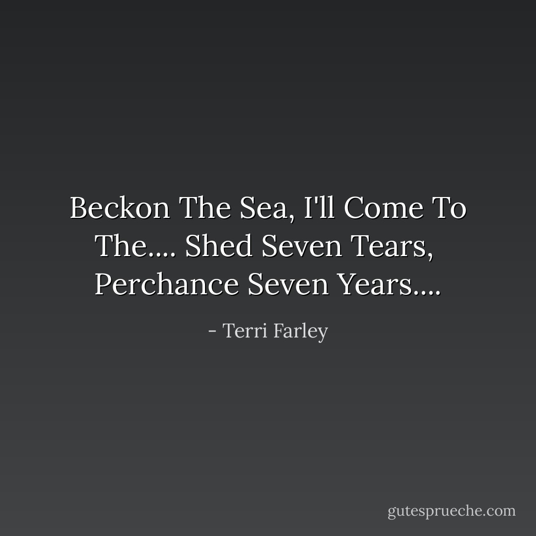 Beckon The Sea,<br />I'll Come To The....<br />Shed Seven Tears, <br />Perchance Seven Years.... - Terri Farley