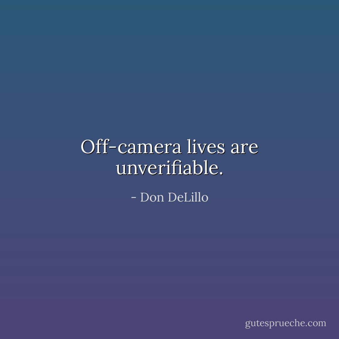Off-camera lives are unverifiable. - Don DeLillo
