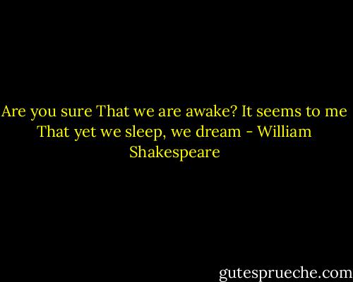 Are you sure That we are awake? It seems to me That yet we sleep, we dream - William Shakespeare
