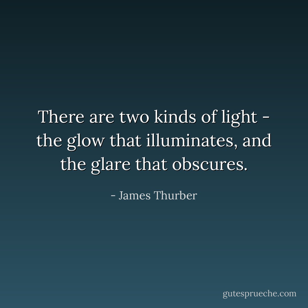There are two kinds of light - the glow that illuminates, and the glare that obscures. - James Thurber
