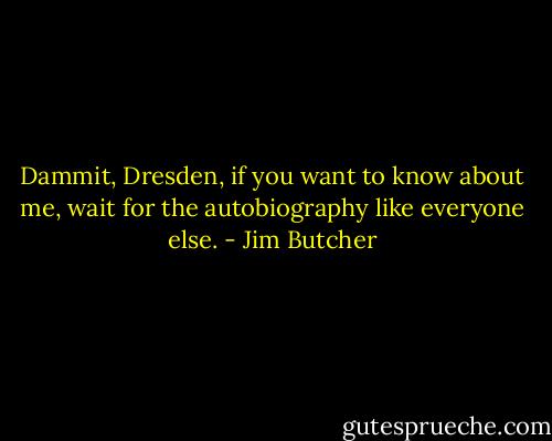 Dammit, Dresden, if you want to know about me, wait for the autobiography like everyone else. - Jim Butcher
