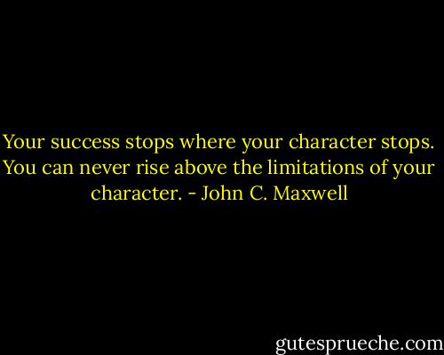 Your success stops where your character stops. You can never rise above the limitations of your character. - John C. Maxwell