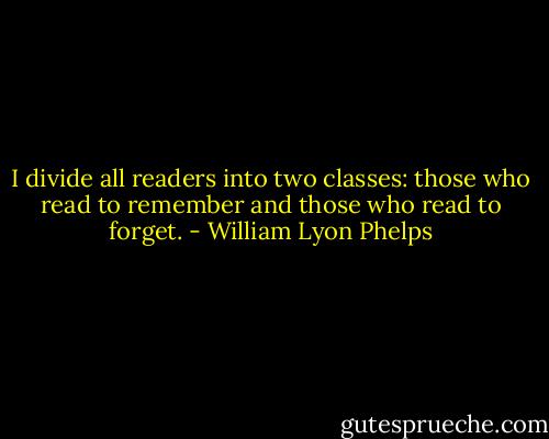 I divide all readers into two classes: those who read to remember and those who read to forget. - William Lyon Phelps