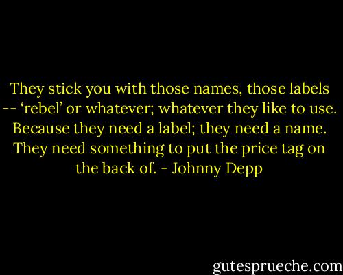 They stick you with those names, those labels -- ‘rebel’ or whatever; whatever they like to use. Because they need a label; they need a name. They need something to put the price tag on the back of. - Johnny Depp