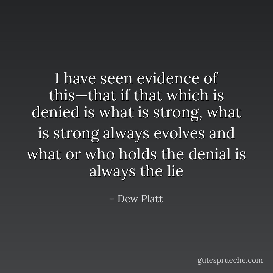 I have seen evidence of this—that if that which is denied is what is strong, what is strong always evolves and what or who holds the denial is always the lie - Dew Platt