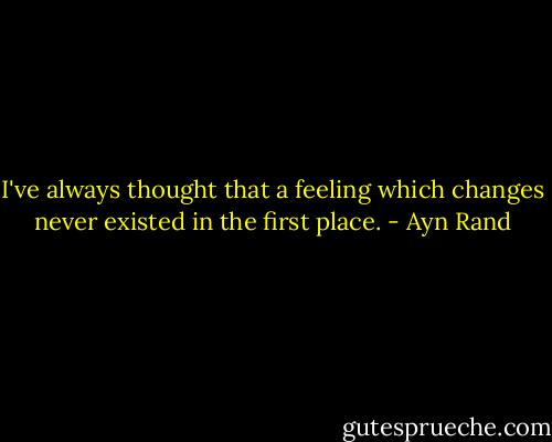 I've always thought that a feeling which changes never existed in the first place. - Ayn Rand