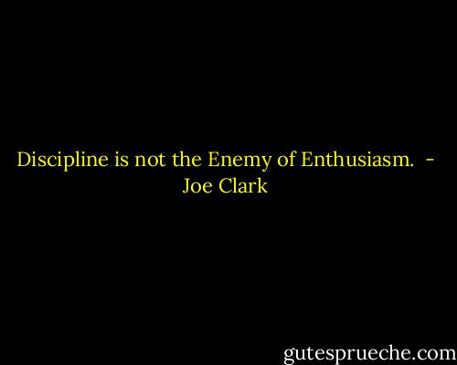 Discipline is not the Enemy of Enthusiasm.  - Joe Clark