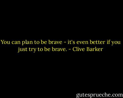 You can plan to be brave - it's even better if you just try to be brave. - Clive Barker