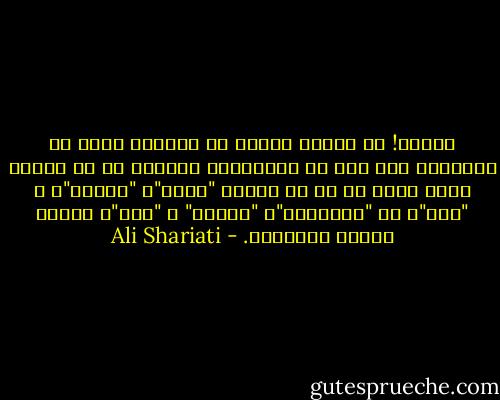 خدایا!<br />در تمامی عمرم، به ابتذال لحظه ای گرفتارم مکن که، به موجوداتی برخورم که در تمامی عمر، لحظه ای را در ترجیح "عظمت"، "عصیان"، و "رنج"، بر "خوشبختی"، "آرامش" و "لذت"، اندکی تردید کرده‌اند. - Ali Shariati