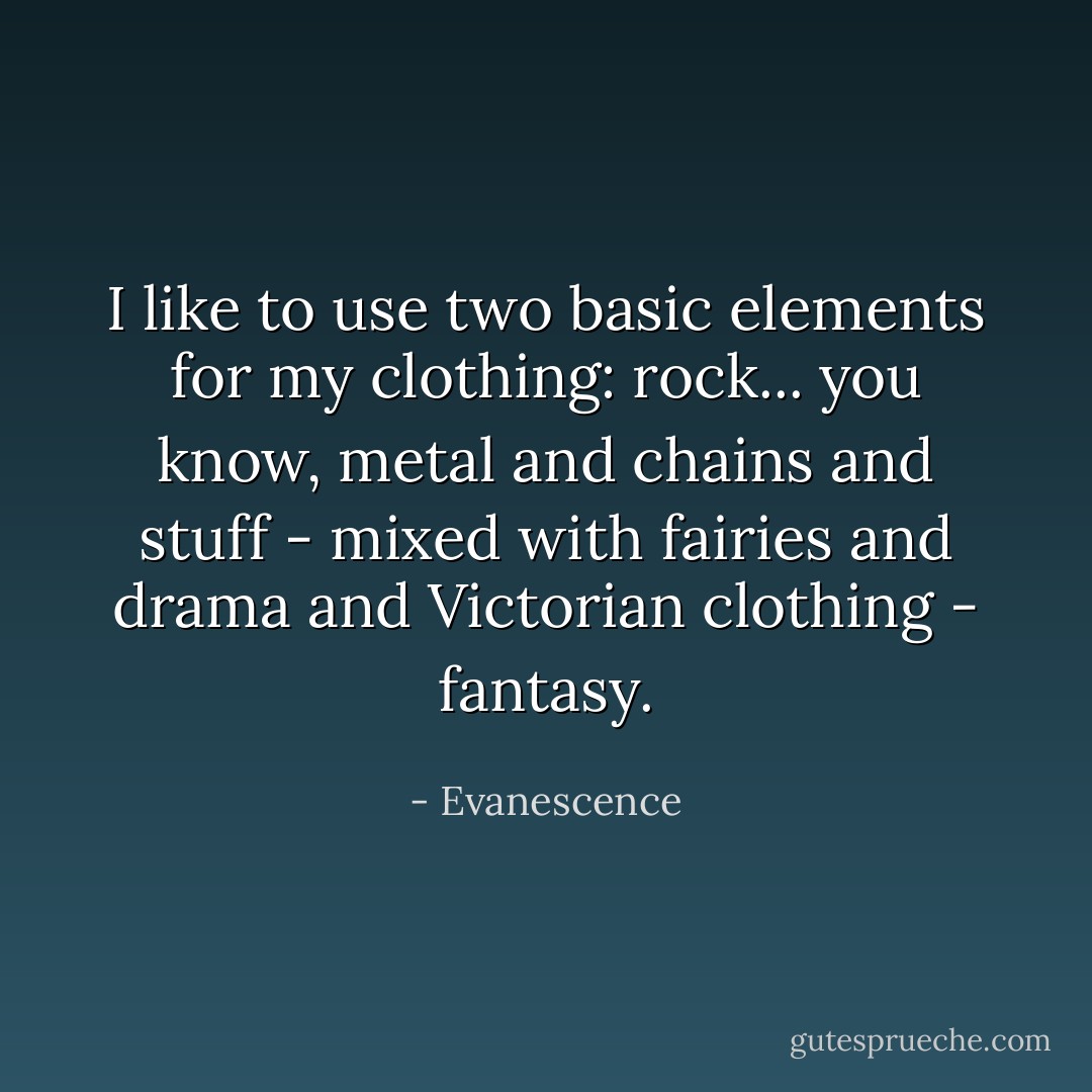 I like to use two basic elements for my clothing: rock... you know, metal and chains and stuff - mixed with fairies and drama and Victorian clothing - fantasy. - Evanescence
