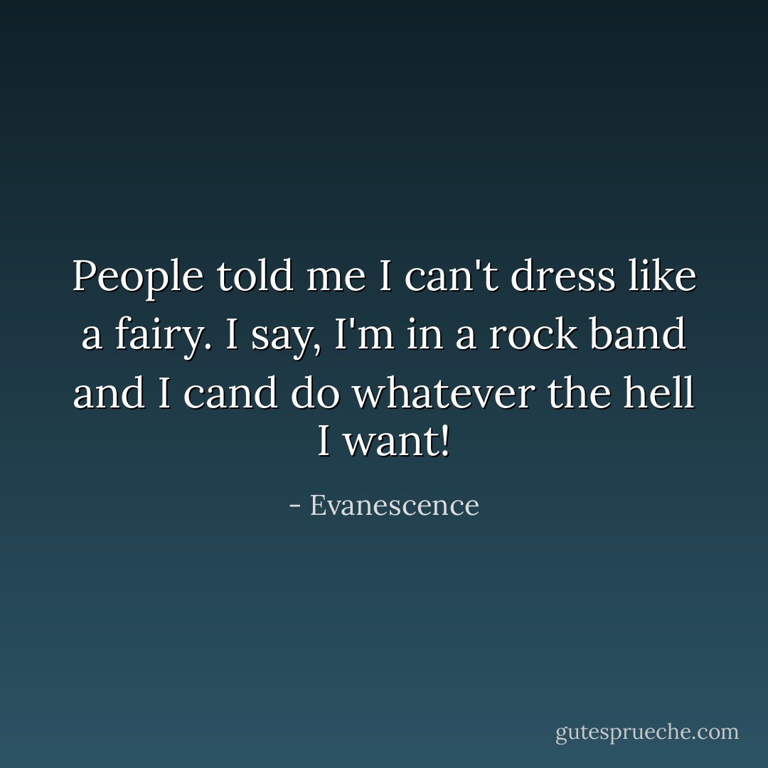 People told me I can't dress like a fairy. I say, I'm in a rock band and I cand do whatever the hell I want! - Evanescence
