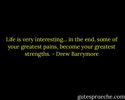 Life is very interesting... in the end, some of your greatest pains, become your greatest strengths. - Drew Barrymore