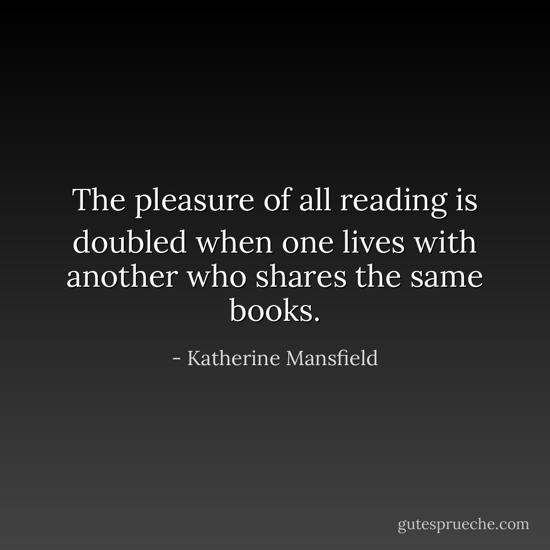 The pleasure of all reading is doubled when one lives with another who shares the same books. - Katherine Mansfield