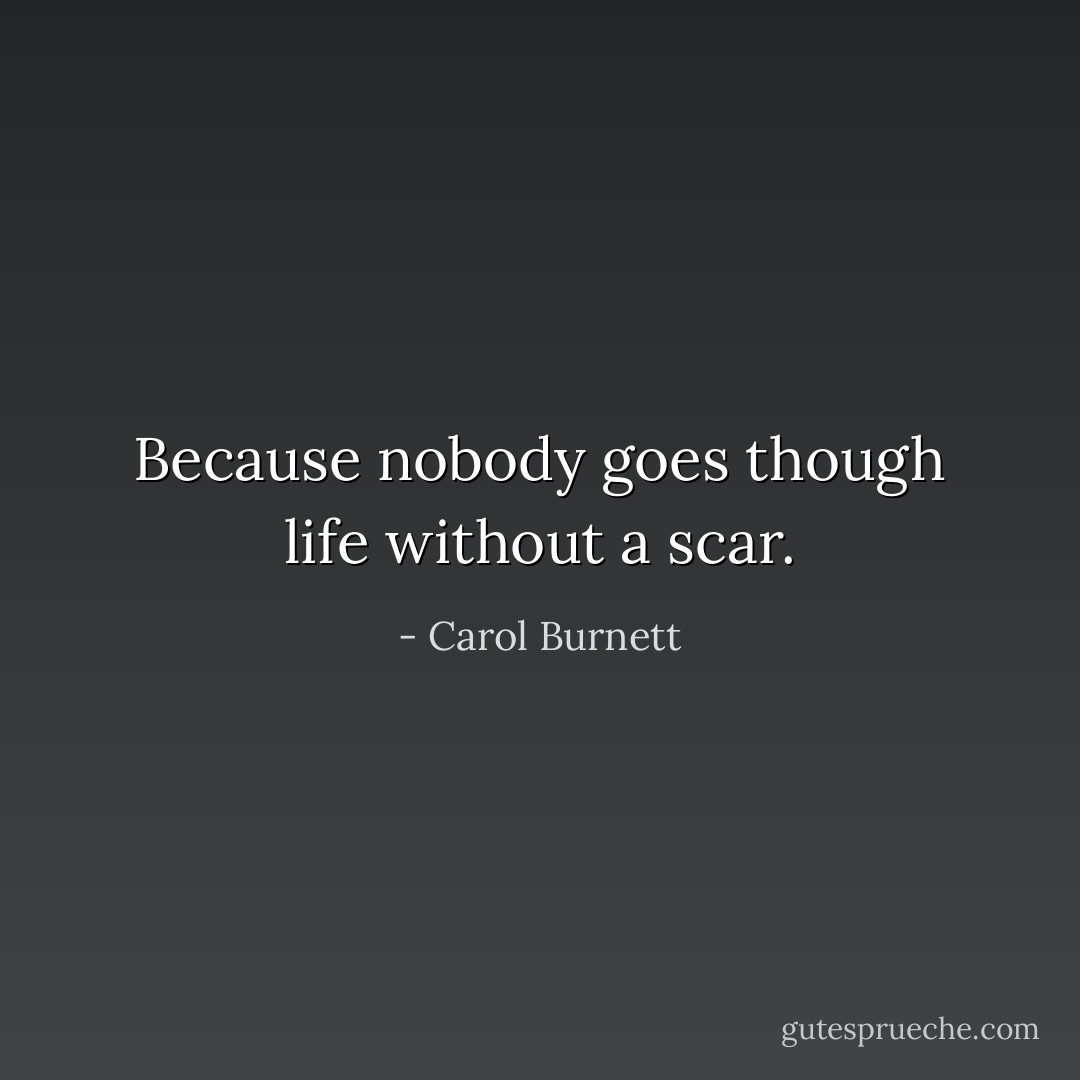 Because nobody goes though life without a scar. - Carol Burnett