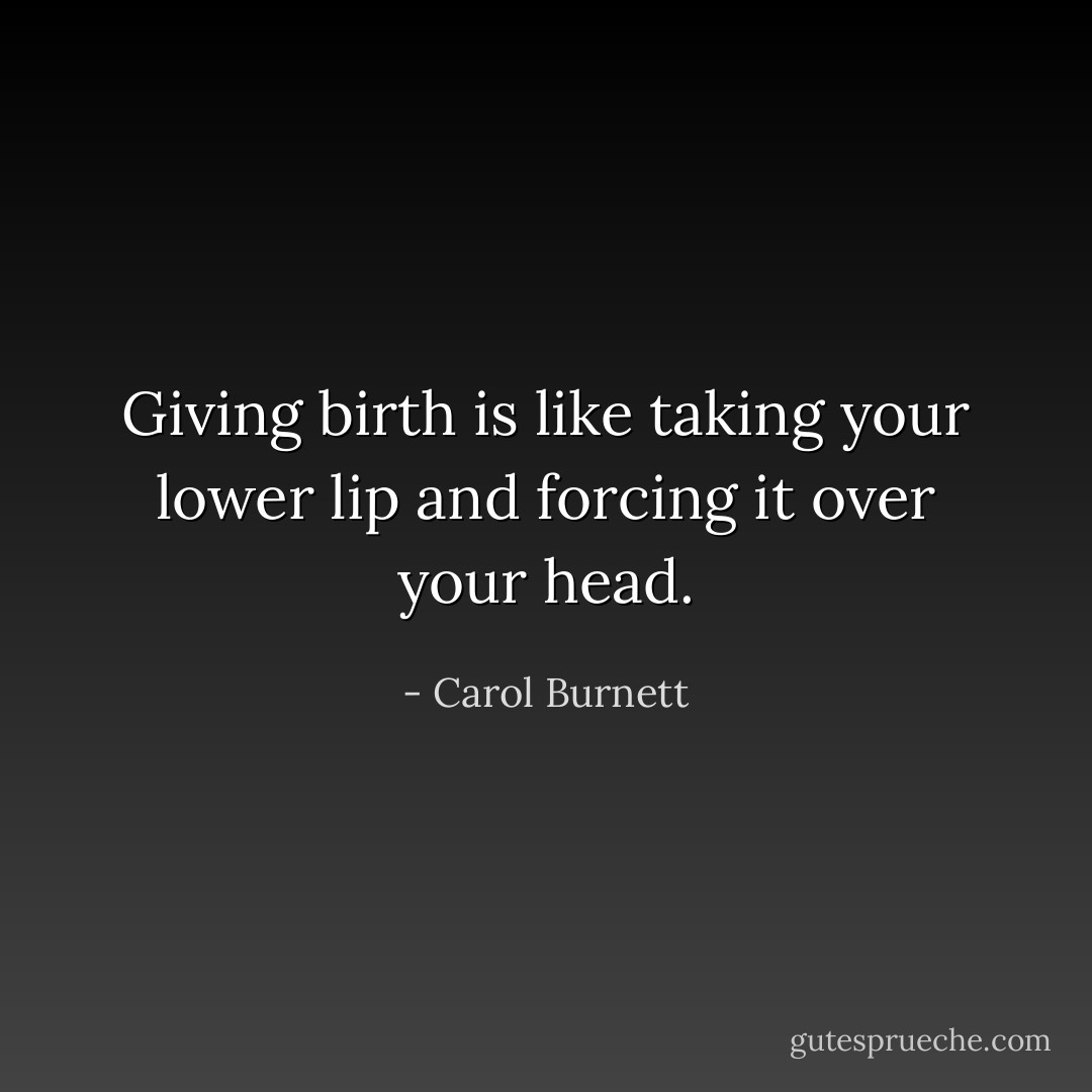 Giving birth is like taking your lower lip and forcing it over your head. - Carol Burnett