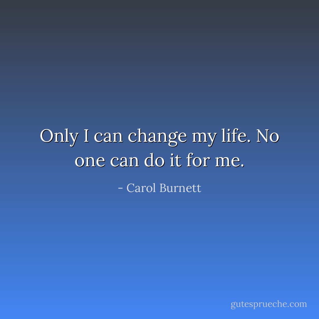 Only I can change my life. No one can do it for me. - Carol Burnett